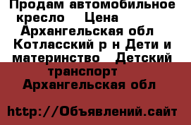 Продам автомобильное кресло! › Цена ­ 2 000 - Архангельская обл., Котласский р-н Дети и материнство » Детский транспорт   . Архангельская обл.